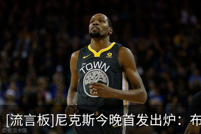 [流言板]尼克斯今晚首发出炉：布伦森&布里奇斯&哈特&阿奴诺比&唐斯